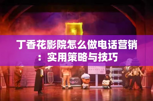 丁香花影院怎么做电话营销：实用策略与技巧