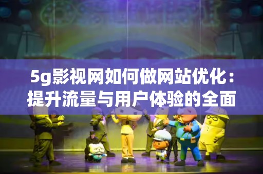 5g影视网如何做网站优化：提升流量与用户体验的全面指南