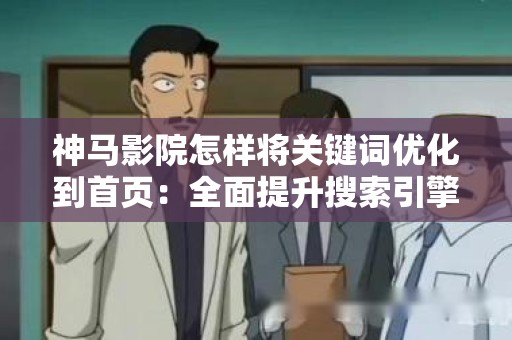 神马影院怎样将关键词优化到首页：全面提升搜索引擎排名的策略