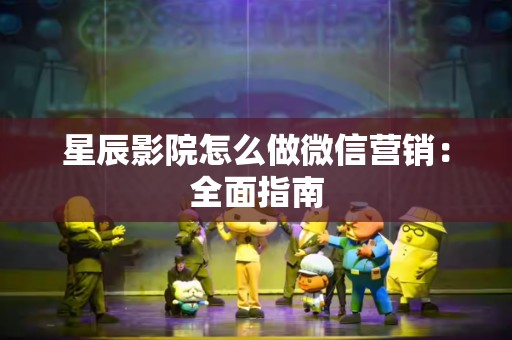星辰影院怎么做微信营销：全面指南