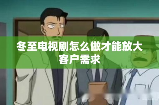 冬至电视剧怎么做才能放大客户需求
