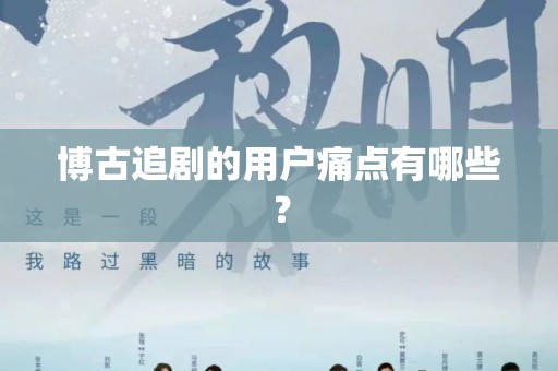博古追剧的用户痛点有哪些？