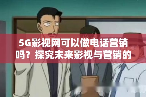 5G影视网可以做电话营销吗？探究未来影视与营销的融合