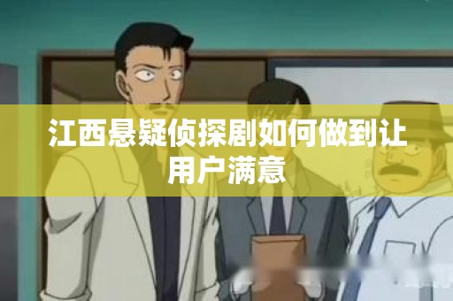 江西悬疑侦探剧如何做到让用户满意