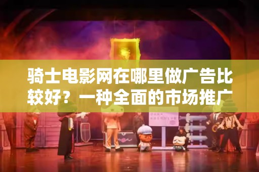 骑士电影网在哪里做广告比较好？一种全面的市场推广策略