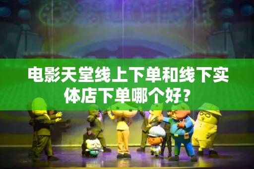 电影天堂线上下单和线下实体店下单哪个好？