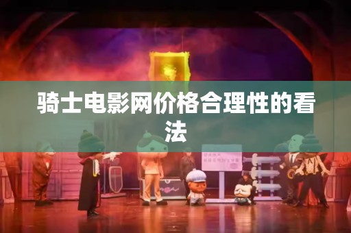 骑士电影网价格合理性的看法