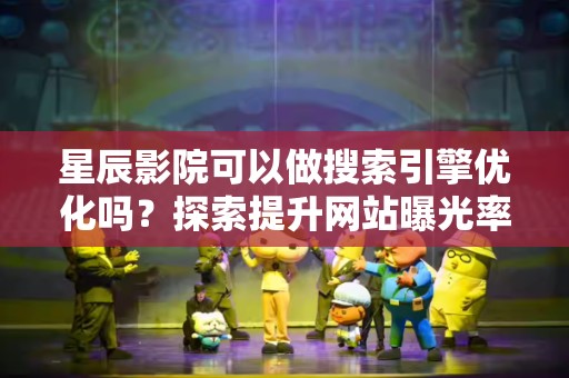 星辰影院可以做搜索引擎优化吗？探索提升网站曝光率的策略
