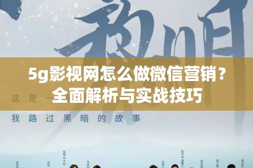 5g影视网怎么做微信营销？全面解析与实战技巧