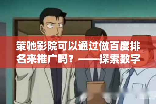 策驰影院可以通过做百度排名来推广吗？——探索数字营销的有效策略