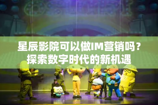 星辰影院可以做IM营销吗？探索数字时代的新机遇