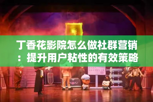 丁香花影院怎么做社群营销：提升用户粘性的有效策略