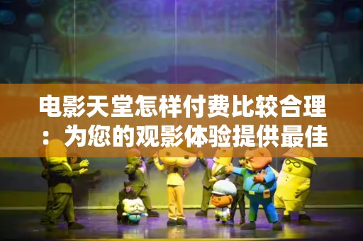 电影天堂怎样付费比较合理：为您的观影体验提供最佳方案