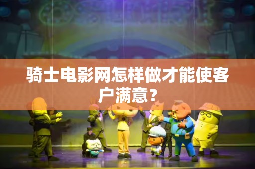 骑士电影网怎样做才能使客户满意？