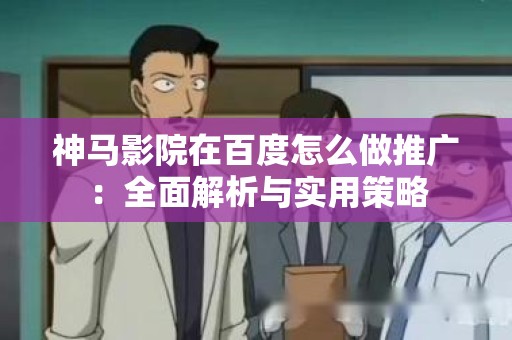 神马影院在百度怎么做推广：全面解析与实用策略