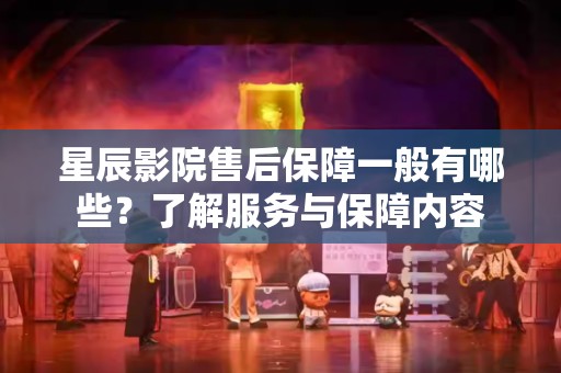 星辰影院售后保障一般有哪些？了解服务与保障内容