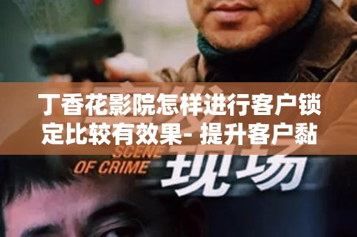 丁香花影院怎样进行客户锁定比较有效果- 提升客户黏性的最佳策略