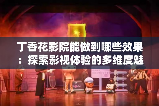 丁香花影院能做到哪些效果：探索影视体验的多维度魅力