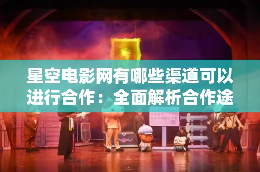 星空电影网有哪些渠道可以进行合作：全面解析合作途径