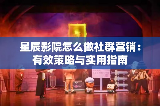 星辰影院怎么做社群营销：有效策略与实用指南