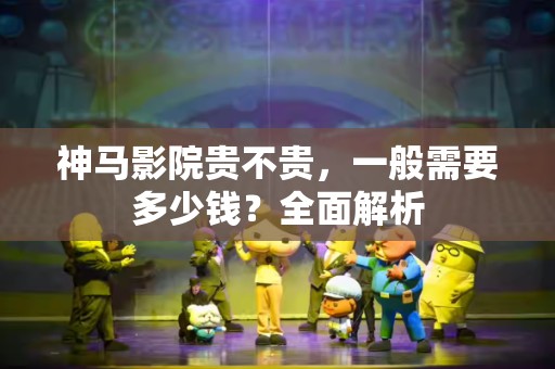 神马影院贵不贵，一般需要多少钱？全面解析