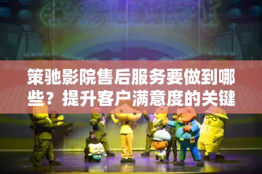 策驰影院售后服务要做到哪些？提升客户满意度的关键要素