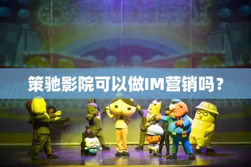 策驰影院可以做IM营销吗？