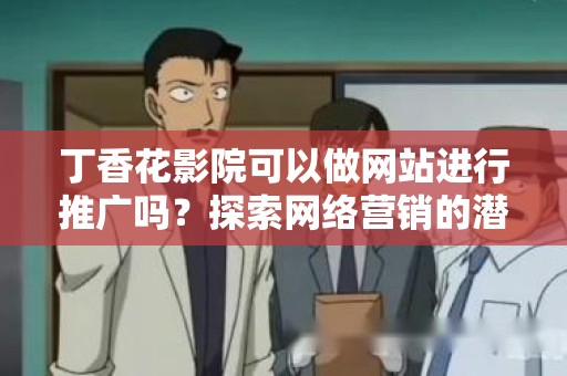 丁香花影院可以做网站进行推广吗？探索网络营销的潜力