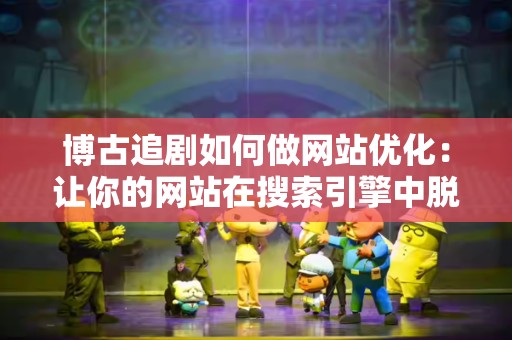 博古追剧如何做网站优化：让你的网站在搜索引擎中脱颖而出