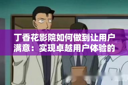 丁香花影院如何做到让用户满意：实现卓越用户体验的秘诀