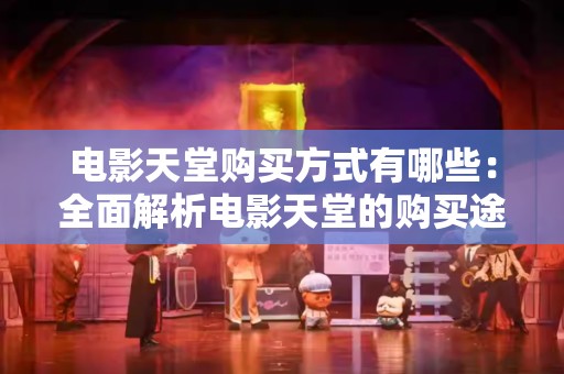 电影天堂购买方式有哪些：全面解析电影天堂的购买途径与技巧