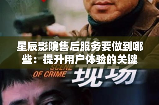 星辰影院售后服务要做到哪些：提升用户体验的关键