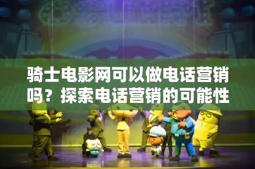 骑士电影网可以做电话营销吗？探索电话营销的可能性与策略