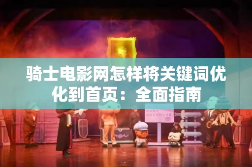 骑士电影网怎样将关键词优化到首页：全面指南