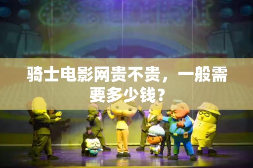 骑士电影网贵不贵，一般需要多少钱？