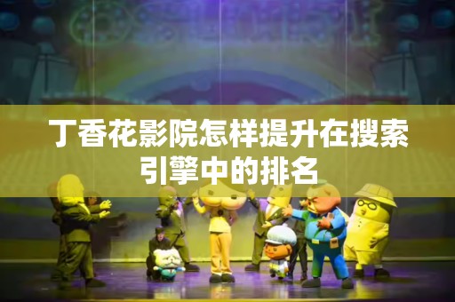 丁香花影院怎样提升在搜索引擎中的排名