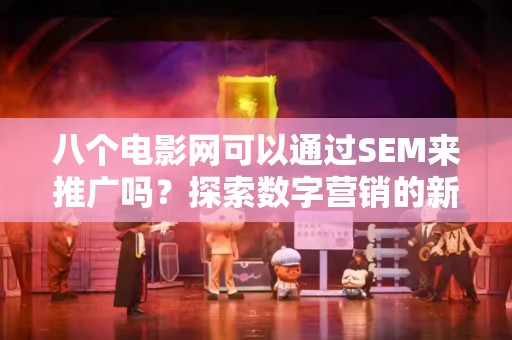 八个电影网可以通过SEM来推广吗？探索数字营销的新机遇