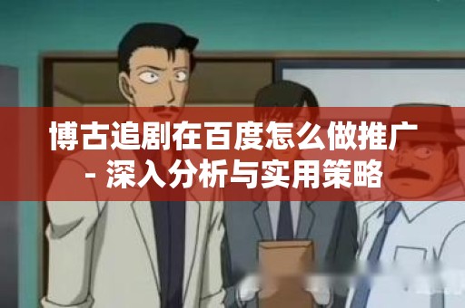 博古追剧在百度怎么做推广- 深入分析与实用策略