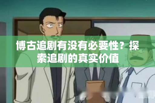 博古追剧有没有必要性？探索追剧的真实价值