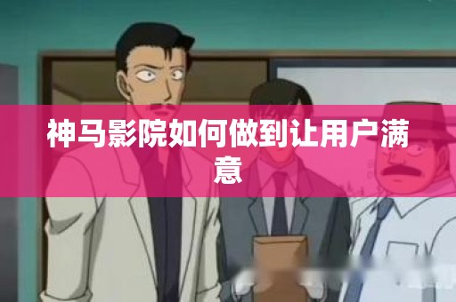 神马影院如何做到让用户满意