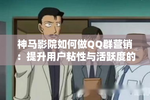神马影院如何做QQ群营销：提升用户粘性与活跃度的利器