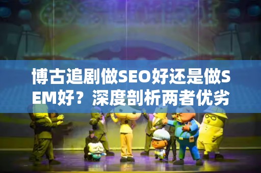 博古追剧做SEO好还是做SEM好？深度剖析两者优劣
