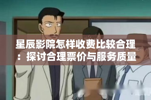 星辰影院怎样收费比较合理：探讨合理票价与服务质量