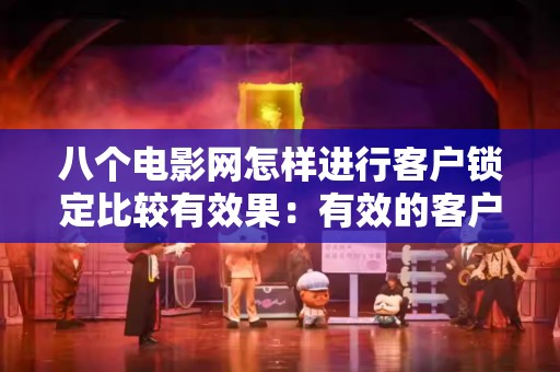 八个电影网怎样进行客户锁定比较有效果：有效的客户管理策略