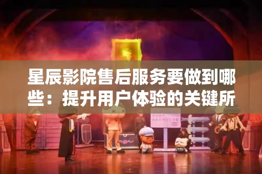 星辰影院售后服务要做到哪些：提升用户体验的关键所在