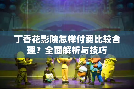 丁香花影院怎样付费比较合理？全面解析与技巧