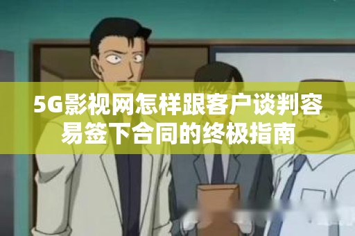 5G影视网怎样跟客户谈判容易签下合同的终极指南