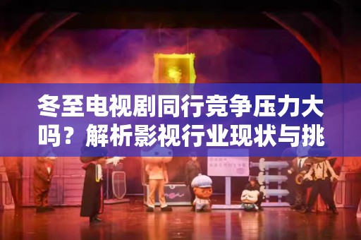 冬至电视剧同行竞争压力大吗？解析影视行业现状与挑战