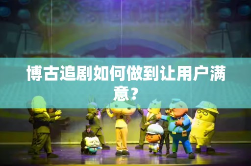 博古追剧如何做到让用户满意？