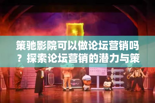 策驰影院可以做论坛营销吗？探索论坛营销的潜力与策略